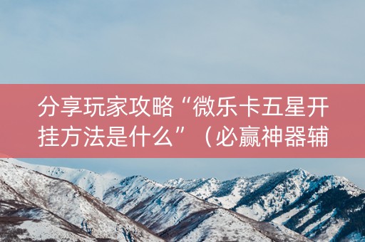 分享玩家攻略“微乐卡五星开挂方法是什么”（必赢神器辅助器)