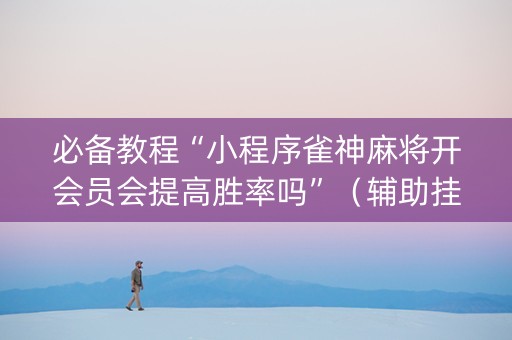 必备教程“小程序雀神麻将开会员会提高胜率吗”（辅助挂发牌规律)
