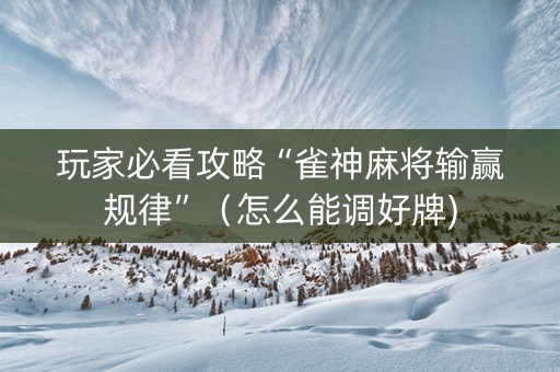 玩家必看攻略“雀神麻将输赢规律”（怎么能调好牌)
