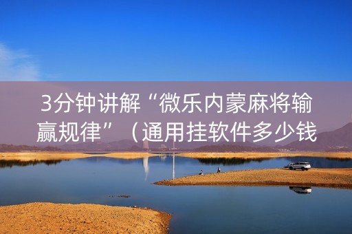 3分钟讲解“微乐内蒙麻将输赢规律”（通用挂软件多少钱)