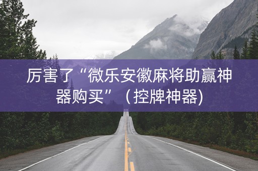 厉害了“微乐安徽麻将助赢神器购买”（控牌神器)