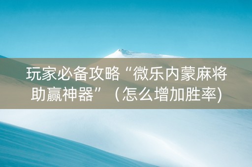 玩家必备攻略“微乐内蒙麻将助赢神器”（怎么增加胜率)
