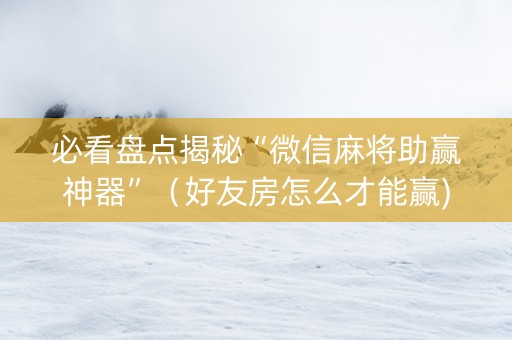 必看盘点揭秘“微信麻将助赢神器”（好友房怎么才能赢)