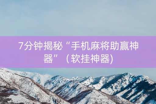 7分钟揭秘“手机麻将助赢神器”（软挂神器)