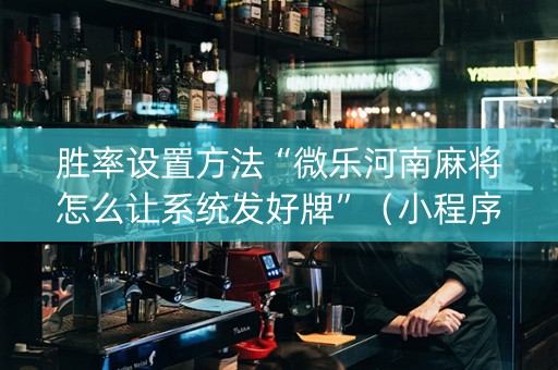 胜率设置方法“微乐河南麻将怎么让系统发好牌”（小程序控牌器)