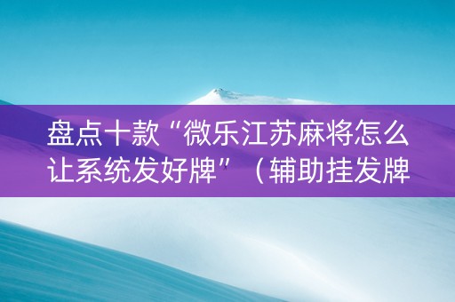 盘点十款“微乐江苏麻将怎么让系统发好牌”（辅助挂发牌规律)