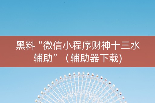 黑料“微信小程序财神十三水辅助”（辅助器下载)