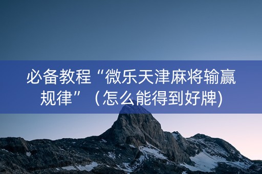 必备教程“微乐天津麻将输赢规律”（怎么能得到好牌)