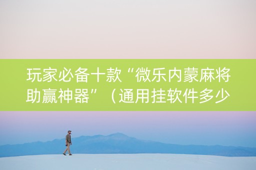 玩家必备十款“微乐内蒙麻将助赢神器”（通用挂软件多少钱)