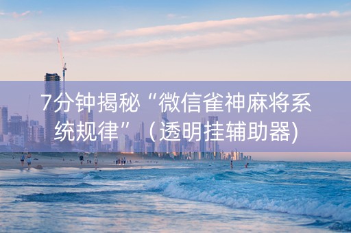 7分钟揭秘“微信雀神麻将系统规律”（透明挂辅助器)
