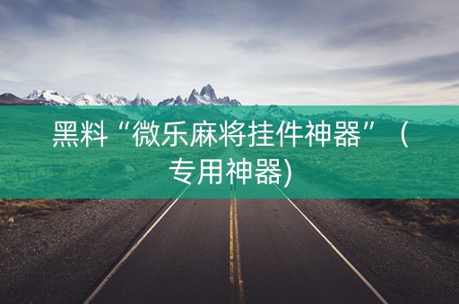 黑料“微乐麻将挂件神器”（专用神器)