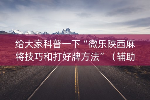 给大家科普一下“微乐陕西麻将技巧和打好牌方法”（辅助器插件)