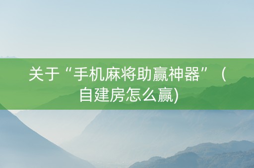 关于“手机麻将助赢神器”（自建房怎么赢)