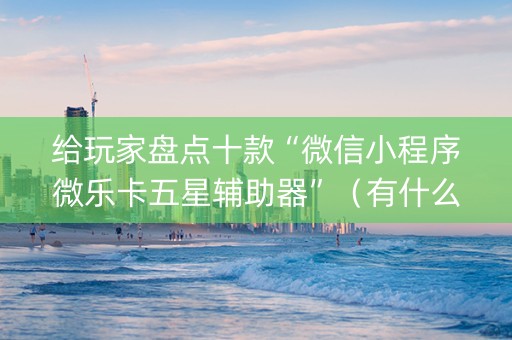 给玩家盘点十款“微信小程序微乐卡五星辅助器”（有什么诀窍)