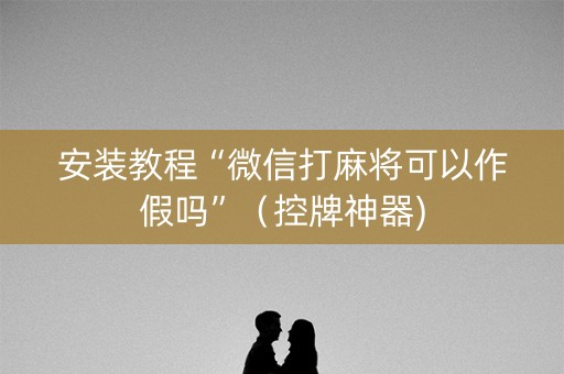 安装教程“微信打麻将可以作假吗”（控牌神器)
