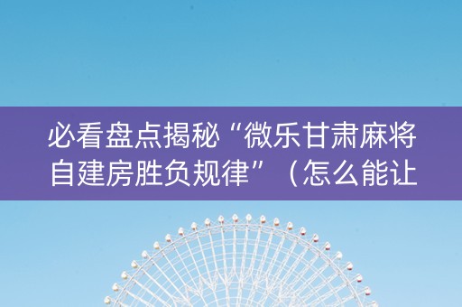 必看盘点揭秘“微乐甘肃麻将自建房胜负规律”（怎么能让牌好一点)