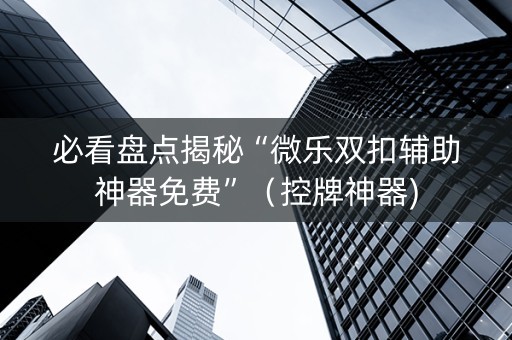 必看盘点揭秘“微乐双扣辅助神器免费”（控牌神器)