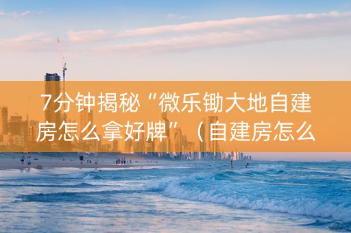 7分钟揭秘“微乐锄大地自建房怎么拿好牌”（自建房怎么拿好牌)