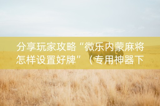 分享玩家攻略“微乐内蒙麻将怎样设置好牌”（专用神器下载)