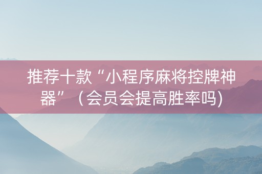 推荐十款“小程序麻将控牌神器”（会员会提高胜率吗)