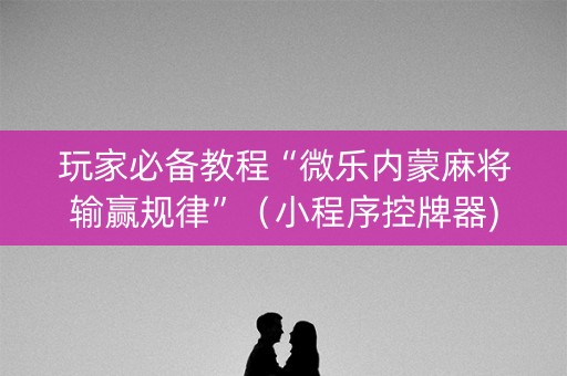 玩家必备教程“微乐内蒙麻将输赢规律”（小程序控牌器)