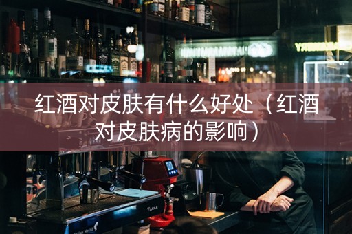 红酒对皮肤有什么好处（红酒对皮肤病的影响）