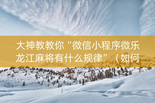 大神教教你“微信小程序微乐龙江麻将有什么规律”（如何让系统发好牌)