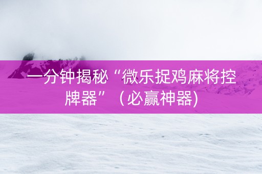 一分钟揭秘“微乐捉鸡麻将控牌器”（必赢神器)