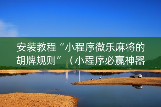 安装教程“小程序微乐麻将的胡牌规则”（小程序必赢神器)