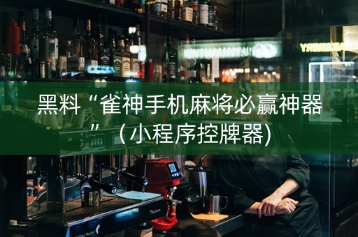 黑料“雀神手机麻将必赢神器”（小程序控牌器)