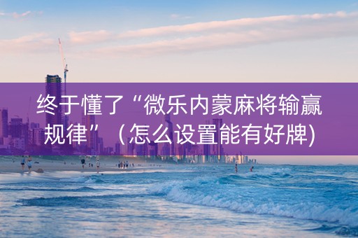 终于懂了“微乐内蒙麻将输赢规律”（怎么设置能有好牌)