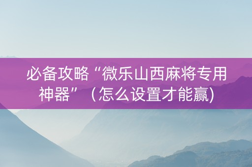必备攻略“微乐山西麻将专用神器”（怎么设置才能赢)