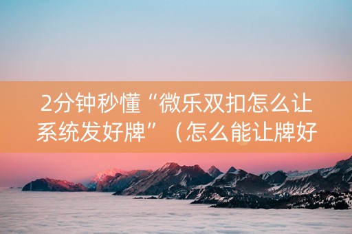 2分钟秒懂“微乐双扣怎么让系统发好牌”（怎么能让牌好一点)