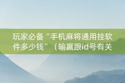 玩家必备“手机麻将通用挂软件多少钱”（输赢跟id号有关系吗)