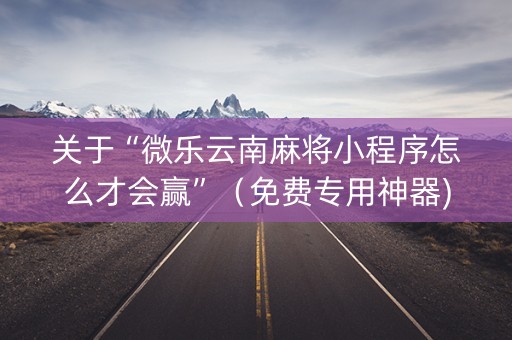 关于“微乐云南麻将小程序怎么才会赢”（免费专用神器)