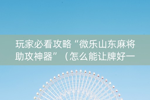 玩家必看攻略“微乐山东麻将助攻神器”（怎么能让牌好一点)