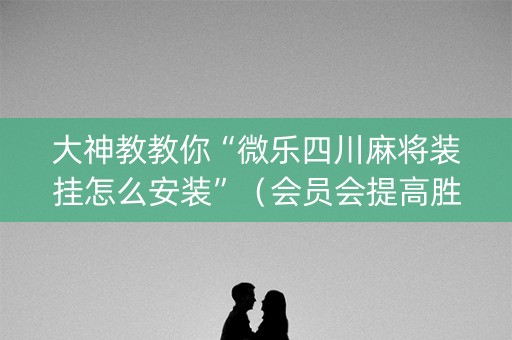 大神教教你“微乐四川麻将装挂怎么安装”（会员会提高胜率吗)