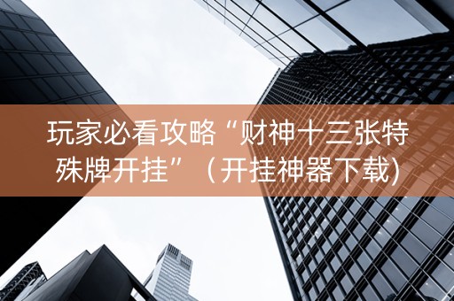 玩家必看攻略“财神十三张特殊牌开挂”（开挂神器下载)