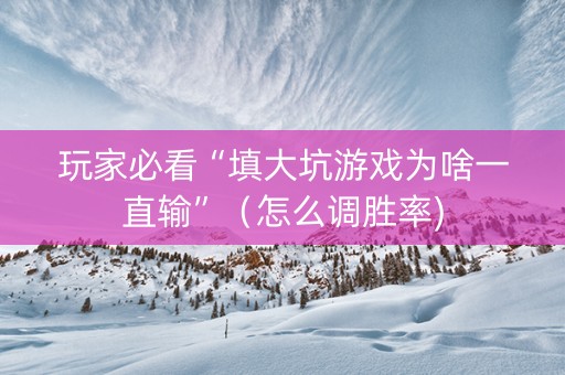 玩家必看“填大坑游戏为啥一直输”（怎么调胜率)