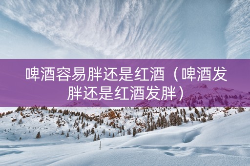 啤酒容易胖还是红酒（啤酒发胖还是红酒发胖）