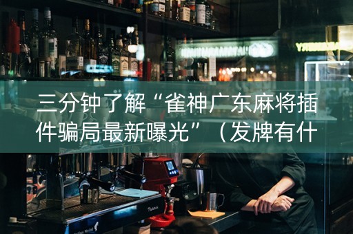 三分钟了解“雀神广东麻将插件骗局最新曝光”（发牌有什么规律吗)