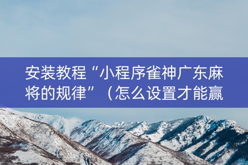 安装教程“小程序雀神广东麻将的规律”（怎么设置才能赢)