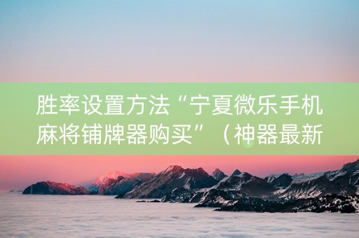 胜率设置方法“宁夏微乐手机麻将铺牌器购买”（神器最新免费)