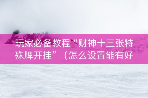 玩家必备教程“财神十三张特殊牌开挂”（怎么设置能有好牌)