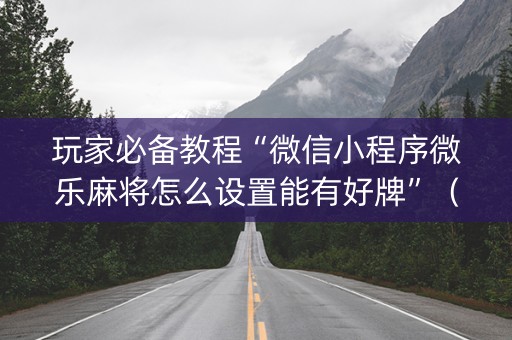 玩家必备教程“微信小程序微乐麻将怎么设置能有好牌”（怎么设置才能赢)