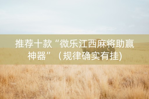 推荐十款“微乐江西麻将助赢神器”（规律确实有挂)