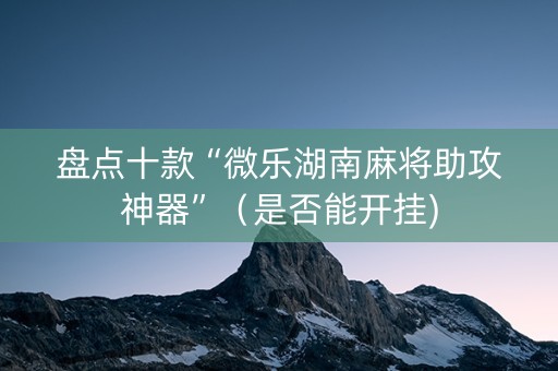 盘点十款“微乐湖南麻将助攻神器”（是否能开挂)