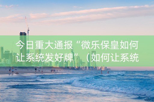 今日重大通报“微乐保皇如何让系统发好牌”（如何让系统发好牌)