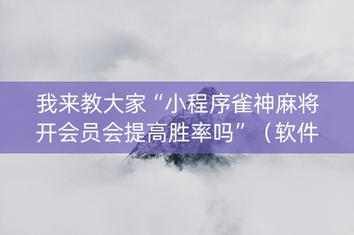 我来教大家“小程序雀神麻将开会员会提高胜率吗”（软件出售)