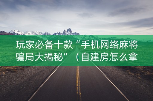 玩家必备十款“手机网络麻将骗局大揭秘”（自建房怎么拿好牌)